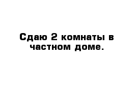 Сдаю 2 комнаты в частном доме.